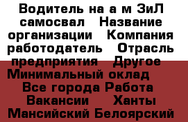 Водитель на а/м ЗиЛ самосвал › Название организации ­ Компания-работодатель › Отрасль предприятия ­ Другое › Минимальный оклад ­ 1 - Все города Работа » Вакансии   . Ханты-Мансийский,Белоярский г.